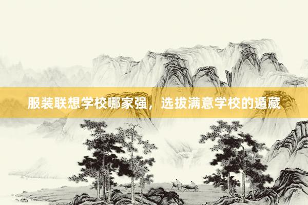 服装联想学校哪家强，选拔满意学校的遁藏