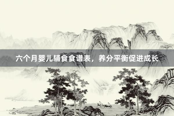 六个月婴儿辅食食谱表，养分平衡促进成长