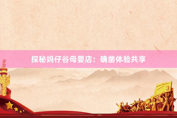 探秘妈仔谷母婴店：确凿体验共享