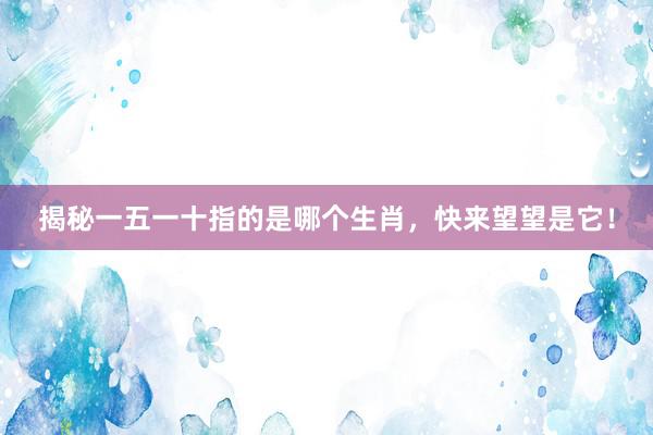 揭秘一五一十指的是哪个生肖，快来望望是它！