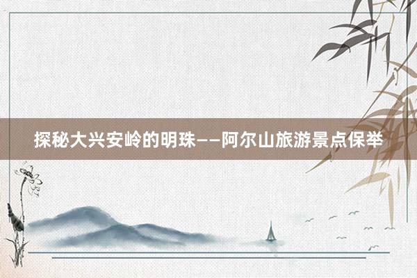 探秘大兴安岭的明珠——阿尔山旅游景点保举