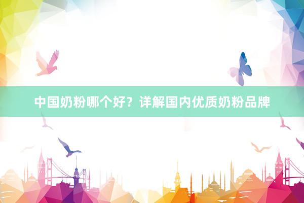 中国奶粉哪个好？详解国内优质奶粉品牌