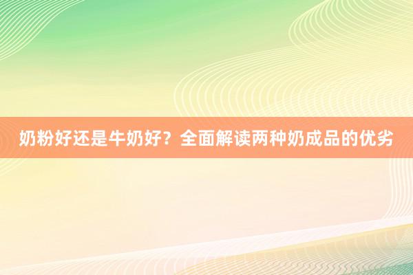 奶粉好还是牛奶好？全面解读两种奶成品的优劣